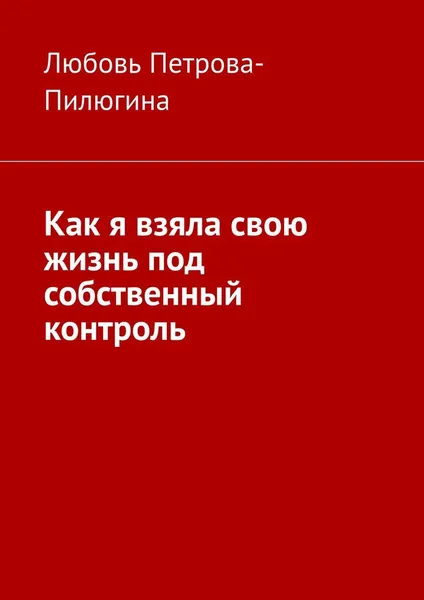 Обложка книги Как я взяла свою жизнь под собственный контроль, Любовь Петрова-Пилюгина