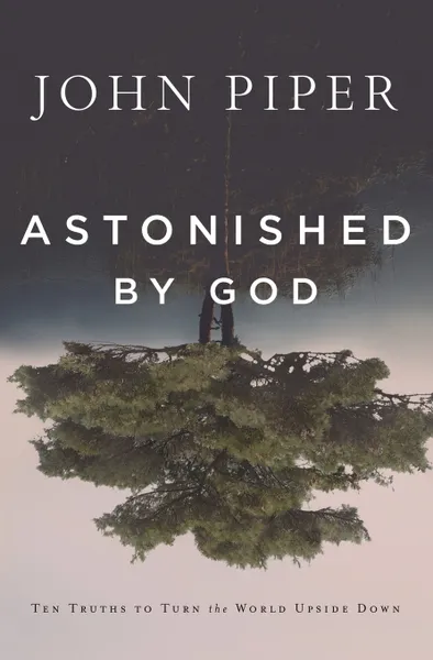 Обложка книги Astonished by God. Ten Truths to Turn the World Upside Down, John Piper