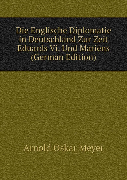 Обложка книги Die Englische Diplomatie in Deutschland Zur Zeit Eduards Vi. Und Mariens (German Edition), Arnold Oskar Meyer