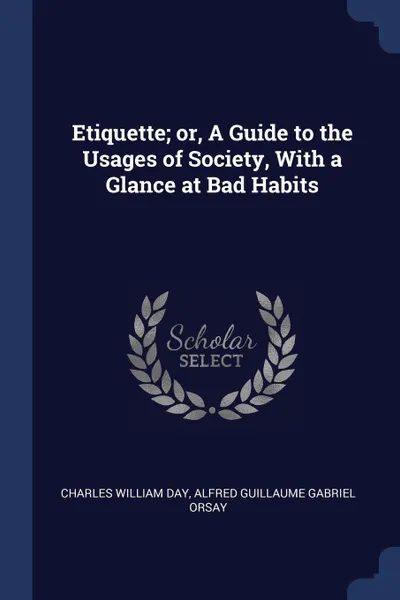 Обложка книги Etiquette; or, A Guide to the Usages of Society, With a Glance at Bad Habits, Charles William Day, Alfred Guillaume Gabriel Orsay