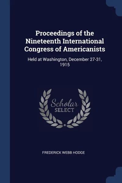 Обложка книги Proceedings of the Nineteenth International Congress of Americanists. Held at Washington, December 27-31, 1915, Frederick Webb Hodge