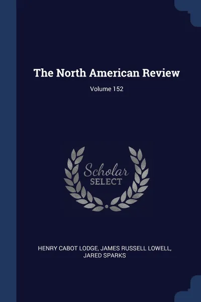 Обложка книги The North American Review; Volume 152, Henry Cabot Lodge, James Russell Lowell, Jared Sparks
