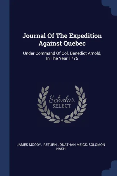 Обложка книги Journal Of The Expedition Against Quebec. Under Command Of Col. Benedict Arnold, In The Year 1775, James Moody, Solomon Nash