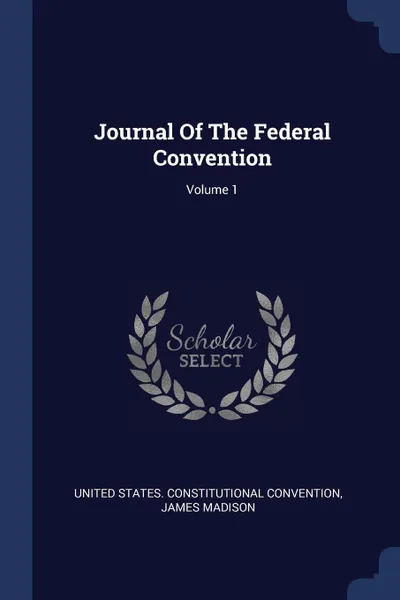 Обложка книги Journal Of The Federal Convention; Volume 1, James Madison