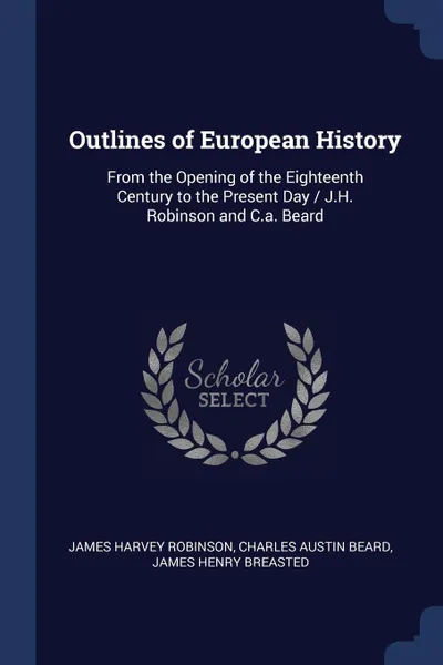 Обложка книги Outlines of European History. From the Opening of the Eighteenth Century to the Present Day / J.H. Robinson and C.a. Beard, James Harvey Robinson, Charles Austin Beard, James Henry Breasted
