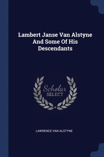 Обложка книги Lambert Janse Van Alstyne And Some Of His Descendants, Lawrence Van Alstyne