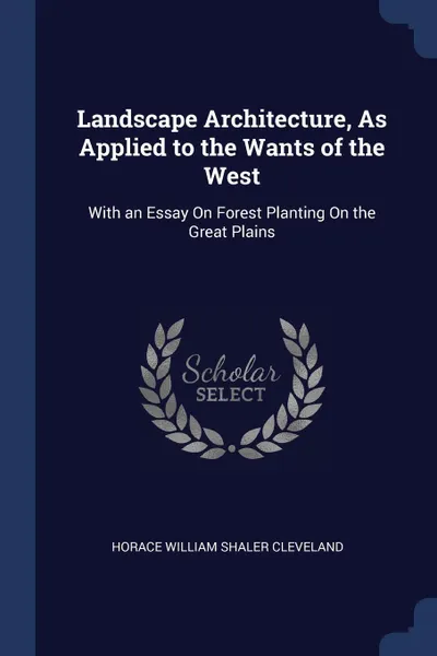 Обложка книги Landscape Architecture, As Applied to the Wants of the West. With an Essay On Forest Planting On the Great Plains, Horace William Shaler Cleveland