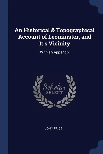 Обложка книги An Historical & Topographical Account of Leominster, and It's Vicinity. With an Appendix, John Price