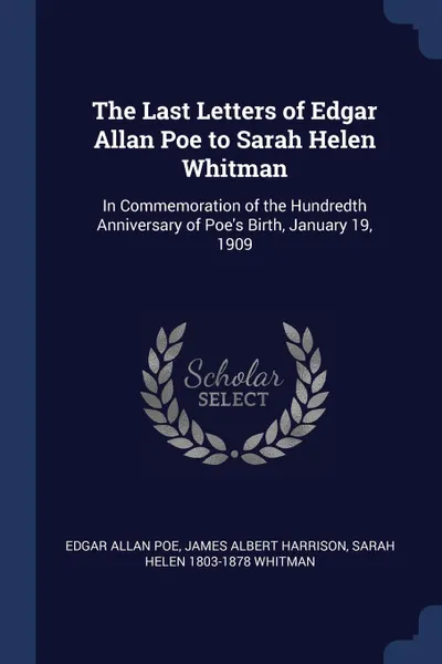 Обложка книги The Last Letters of Edgar Allan Poe to Sarah Helen Whitman. In Commemoration of the Hundredth Anniversary of Poe's Birth, January 19, 1909, Эдгар По, James Albert Harrison, Sarah Helen 1803-1878 Whitman