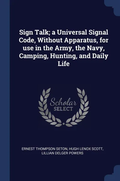 Обложка книги Sign Talk; a Universal Signal Code, Without Apparatus, for use in the Army, the Navy, Camping, Hunting, and Daily Life, Ernest Thompson Seton, Hugh Lenox Scott, Lillian Delger Powers