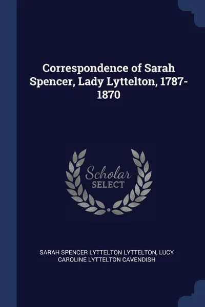 Обложка книги Correspondence of Sarah Spencer, Lady Lyttelton, 1787-1870, Sarah Spencer Lyttelton Lyttelton, Lucy Caroline Lyttelton Cavendish