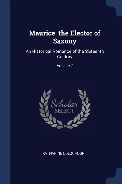 Обложка книги Maurice, the Elector of Saxony. An Historical Romance of the Sixteenth Century; Volume 2, Katharine Colquhoun