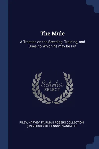 Обложка книги The Mule. A Treatise on the Breeding, Training, and Uses, to Which he may be Put, Harvey Riley, Fairman Rogers Collection PU