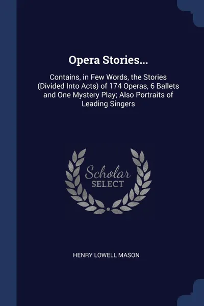 Обложка книги Opera Stories... Contains, in Few Words, the Stories (Divided Into Acts) of 174 Operas, 6 Ballets and One Mystery Play; Also Portraits of Leading Singers, Henry Lowell Mason