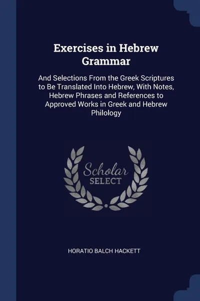 Обложка книги Exercises in Hebrew Grammar. And Selections From the Greek Scriptures to Be Translated Into Hebrew, With Notes, Hebrew Phrases and References to Approved Works in Greek and Hebrew Philology, Horatio Balch Hackett