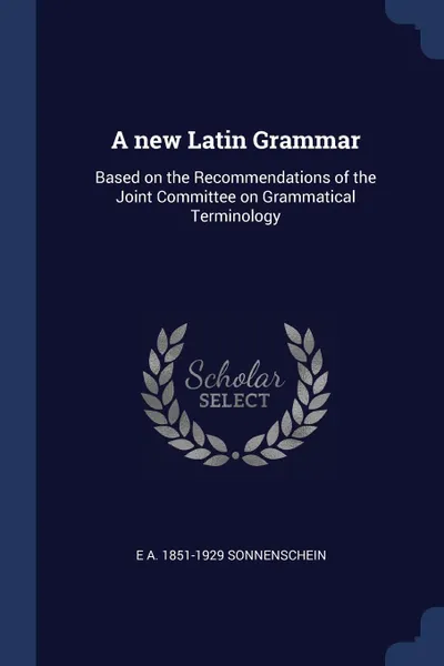 Обложка книги A new Latin Grammar. Based on the Recommendations of the Joint Committee on Grammatical Terminology, E A. 1851-1929 Sonnenschein