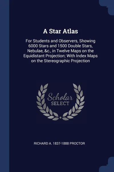 Обложка книги A Star Atlas. For Students and Observers, Showing 6000 Stars and 1500 Double Stars, Nebulae, &c., in Twelve Maps on the Equidistant Projection; With Index Maps on the Stereographic Projection, Richard A. 1837-1888 Proctor