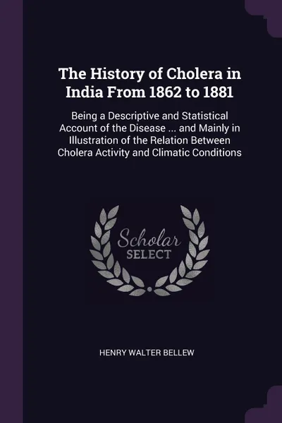 Обложка книги The History of Cholera in India From 1862 to 1881. Being a Descriptive and Statistical Account of the Disease ... and Mainly in Illustration of the Relation Between Cholera Activity and Climatic Conditions, Henry Walter Bellew