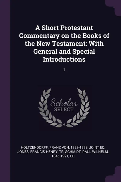 Обложка книги A Short Protestant Commentary on the Books of the New Testament. With General and Special Introductions: 1, Franz von Holtzendorff, Francis Henry Jones, Paul Wilhelm Schmidt