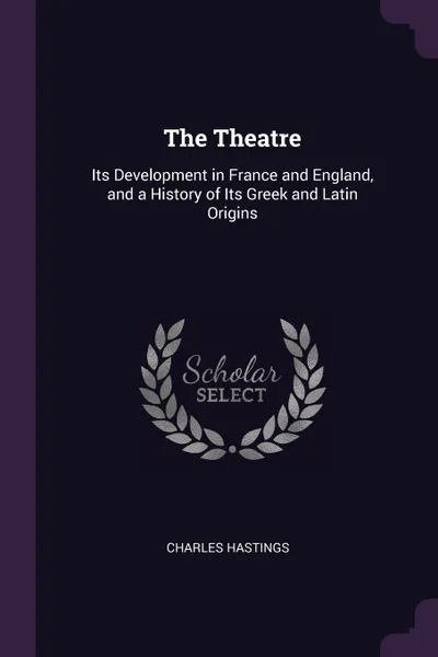 Обложка книги The Theatre. Its Development in France and England, and a History of Its Greek and Latin Origins, Charles Hastings