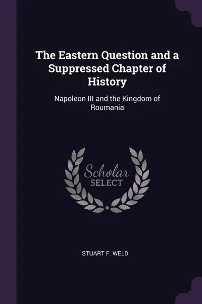 Обложка книги The Eastern Question and a Suppressed Chapter of History. Napoleon III and the Kingdom of Roumania, Stuart F. Weld