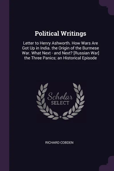 Обложка книги Political Writings. Letter to Henry Ashworth. How Wars Are Got Up in India. the Origin of the Burmese War. What Next - and Next? .Russian War. the Three Panics; an Historical Episode, Richard Cobden