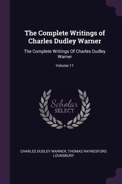 Обложка книги The Complete Writings of Charles Dudley Warner. The Complete Writings Of Charles Dudley Warner; Volume 11, Charles Dudley Warner, Thomas Raynesford Lounsbury