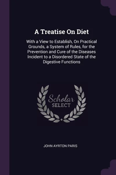 Обложка книги A Treatise On Diet. With a View to Establish, On Practical Grounds, a System of Rules, for the Prevention and Cure of the Diseases Incident to a Disordered State of the Digestive Functions, John Ayrton Paris