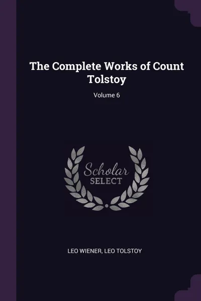 Обложка книги The Complete Works of Count Tolstoy; Volume 6, Leo Wiener, Leo Tolstoy