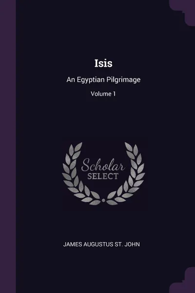 Обложка книги Isis. An Egyptian Pilgrimage; Volume 1, James Augustus St. John