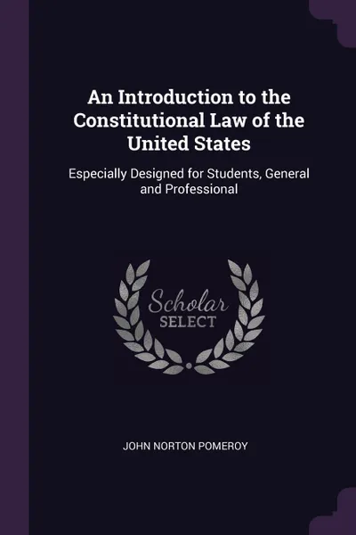 Обложка книги An Introduction to the Constitutional Law of the United States. Especially Designed for Students, General and Professional, John Norton Pomeroy