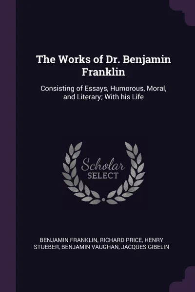 Обложка книги The Works of Dr. Benjamin Franklin. Consisting of Essays, Humorous, Moral, and Literary; With his Life, Benjamin Franklin, Richard Price, Henry Stueber