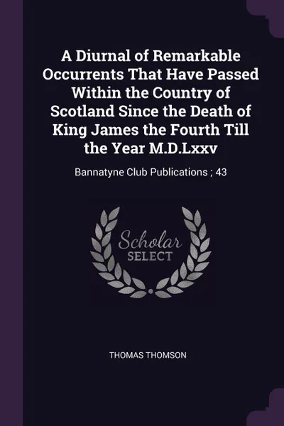 Обложка книги A Diurnal of Remarkable Occurrents That Have Passed Within the Country of Scotland Since the Death of King James the Fourth Till the Year M.D.Lxxv. Bannatyne Club Publications ; 43, Thomas Thomson