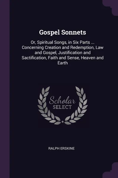 Обложка книги Gospel Sonnets. Or, Spiritual Songs, in Six Parts ... Concerning Creation and Redemption, Law and Gospel, Justification and Sactification, Faith and Sense, Heaven and Earth, Ralph Erskine