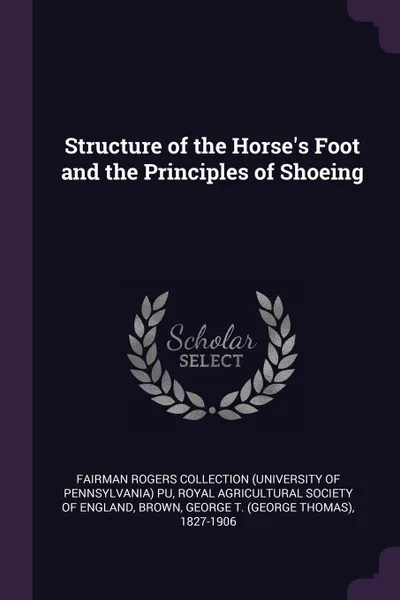 Обложка книги Structure of the Horse's Foot and the Principles of Shoeing, Fairman Rogers Collection PU, George T. 1827-1906 Brown