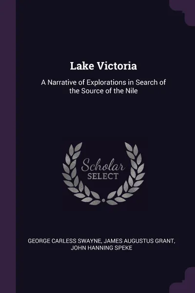 Обложка книги Lake Victoria. A Narrative of Explorations in Search of the Source of the Nile, George Carless Swayne, James Augustus Grant, John Hanning Speke