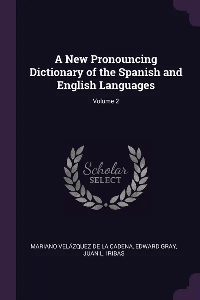 Обложка книги A New Pronouncing Dictionary of the Spanish and English Languages; Volume 2, Mariano Velázquez De La Cadena, Edward Gray, Juan L. Iribas