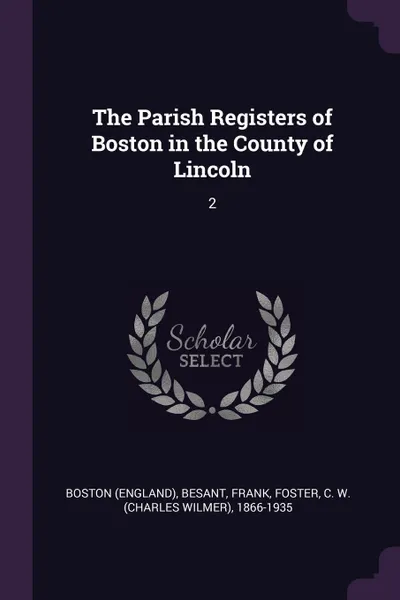 Обложка книги The Parish Registers of Boston in the County of Lincoln. 2, Boston Boston, Frank Besant, C W. 1866-1935 Foster
