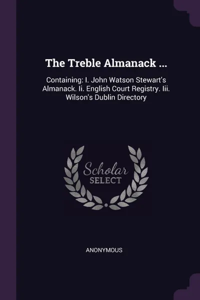 Обложка книги The Treble Almanack ... Containing: I. John Watson Stewart's Almanack. Ii. English Court Registry. Iii. Wilson's Dublin Directory, M. l'abbé Trochon