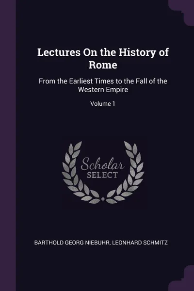 Обложка книги Lectures On the History of Rome. From the Earliest Times to the Fall of the Western Empire; Volume 1, Barthold Georg Niebuhr, Leonhard Schmitz