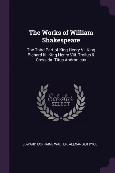 Обложка книги The Works of William Shakespeare. The Third Part of King Henry Vi. King Richard Iii. King Henry Viii. Troilus & Cressida. Titus Andronicus, Edward Lorraine Walter, Alexander Dyce