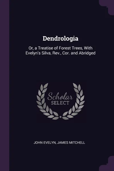 Обложка книги Dendrologia. Or, a Treatise of Forest Trees, With Evelyn's Silva, Rev., Cor. and Abridged, John Evelyn, James Mitchell