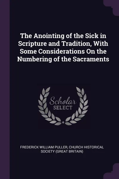 Обложка книги The Anointing of the Sick in Scripture and Tradition, With Some Considerations On the Numbering of the Sacraments, Frederick William Puller