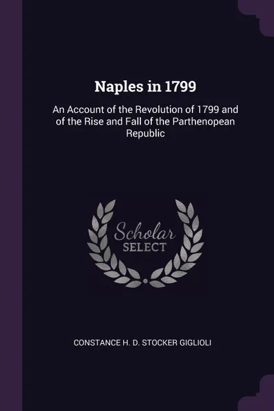 Обложка книги Naples in 1799. An Account of the Revolution of 1799 and of the Rise and Fall of the Parthenopean Republic, Constance H. D. Stocker Giglioli