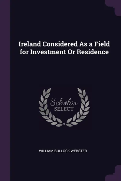 Обложка книги Ireland Considered As a Field for Investment Or Residence, William Bullock Webster