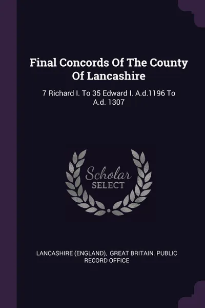 Обложка книги Final Concords Of The County Of Lancashire. 7 Richard I. To 35 Edward I. A.d.1196 To A.d. 1307, Lancashire (England)