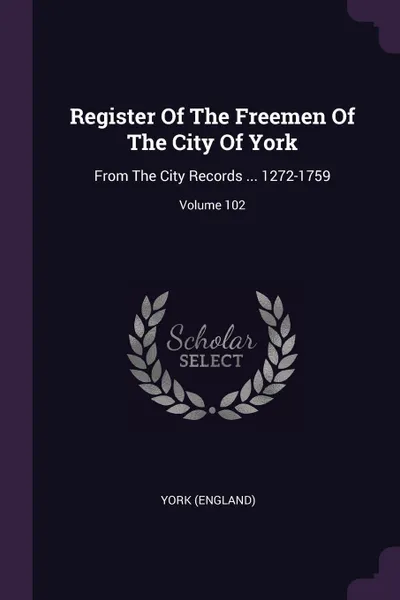 Обложка книги Register Of The Freemen Of The City Of York. From The City Records ... 1272-1759; Volume 102, York (England)