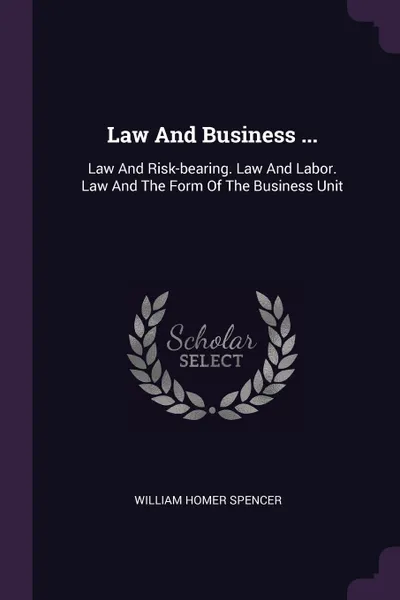 Обложка книги Law And Business ... Law And Risk-bearing. Law And Labor. Law And The Form Of The Business Unit, William Homer Spencer