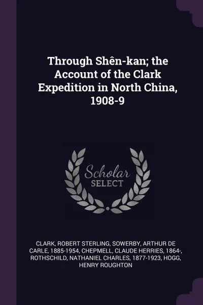 Обложка книги Through Shen-kan; the Account of the Clark Expedition in North China, 1908-9, Robert Sterling Clark, Arthur de Carle Sowerby, Claude Herries Chepmell