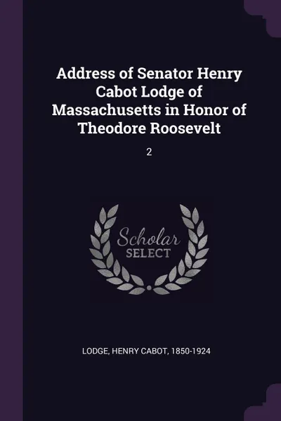 Обложка книги Address of Senator Henry Cabot Lodge of Massachusetts in Honor of Theodore Roosevelt. 2, Henry Cabot Lodge